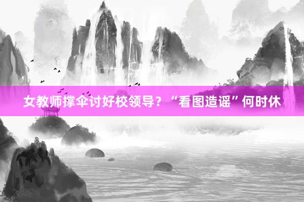 女教师撑伞讨好校领导？“看图造谣”何时休