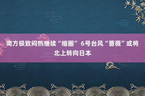 南方极致闷热继续“缩圈” 6号台风“蔷薇”或将北上转向日本
