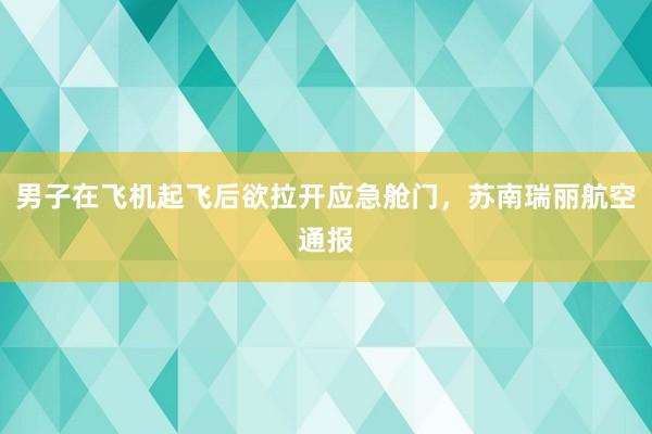 男子在飞机起飞后欲拉开应急舱门，苏南瑞丽航空通报
