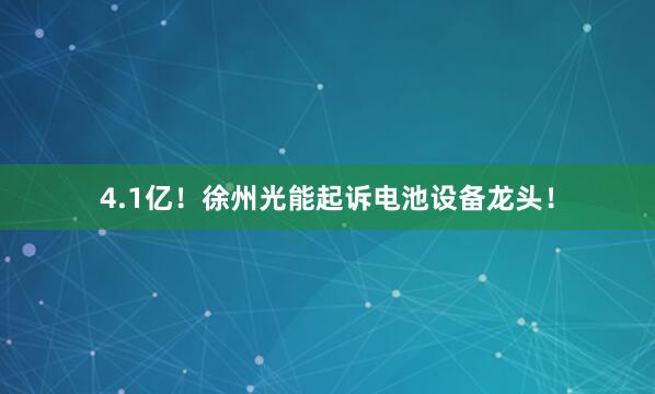 4.1亿！徐州光能起诉电池设备龙头！
