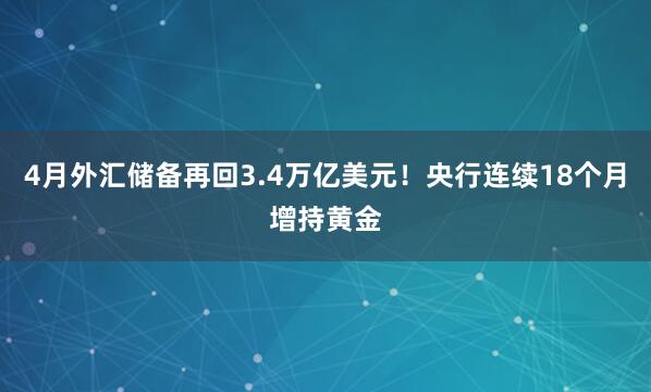 4月外汇储备再回3.4万亿美元！央行连续18个月增持黄金