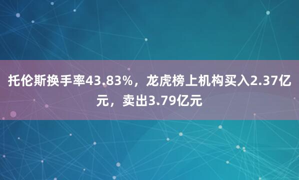 托伦斯换手率43.83%，龙虎榜上机构买入2.37亿元，卖出3.79亿元