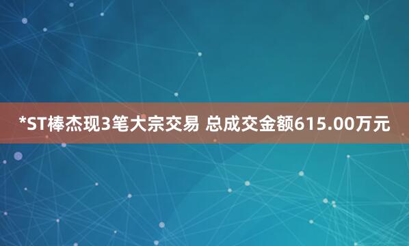 *ST棒杰现3笔大宗交易 总成交金额615.00万元