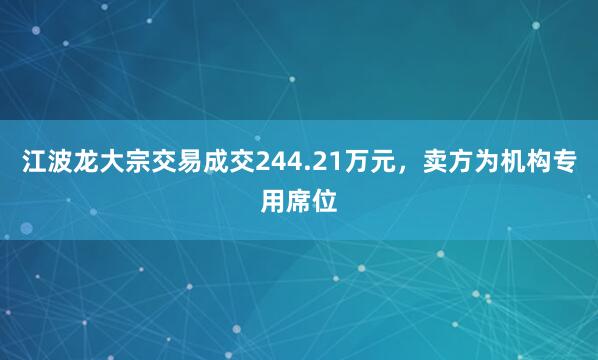 江波龙大宗交易成交244.21万元，卖方为机构专用席位