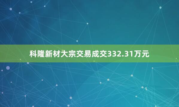 科隆新材大宗交易成交332.31万元