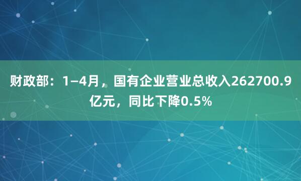 财政部：1—4月，国有企业营业总收入262700.9亿元，同比下降0.5%