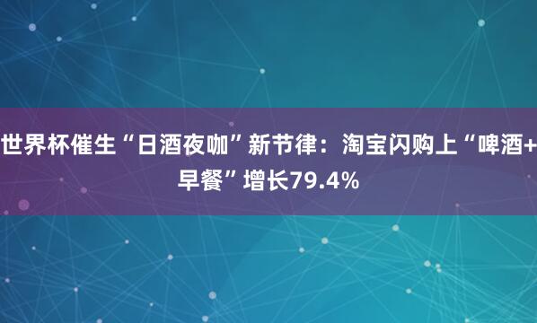世界杯催生“日酒夜咖”新节律：淘宝闪购上“啤酒+早餐”增长79.4%