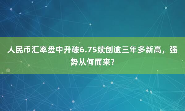人民币汇率盘中升破6.75续创逾三年多新高，强势从何而来？