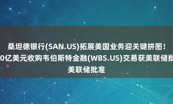 桑坦德银行(SAN.US)拓展美国业务迎关键拼图！120亿美元收购韦伯斯特金融(WBS.US)交易获美联储批准