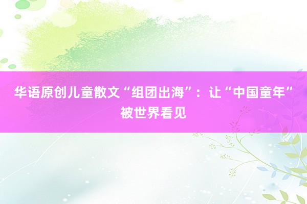 华语原创儿童散文“组团出海”：让“中国童年”被世界看见
