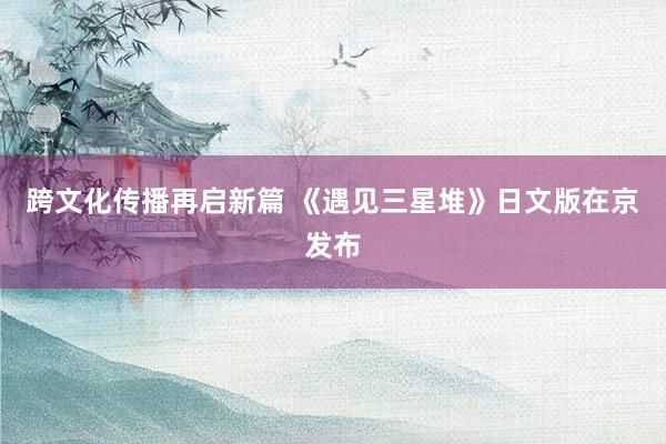 跨文化传播再启新篇 《遇见三星堆》日文版在京发布