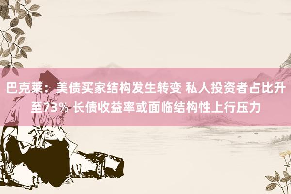 巴克莱：美债买家结构发生转变 私人投资者占比升至73% 长债收益率或面临结构性上行压力