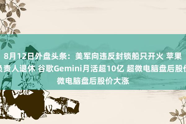 8月12日外盘头条：美军向违反封锁船只开火 苹果支付负责人退休 谷歌Gemini月活超10亿 超微电脑盘后股价大涨
