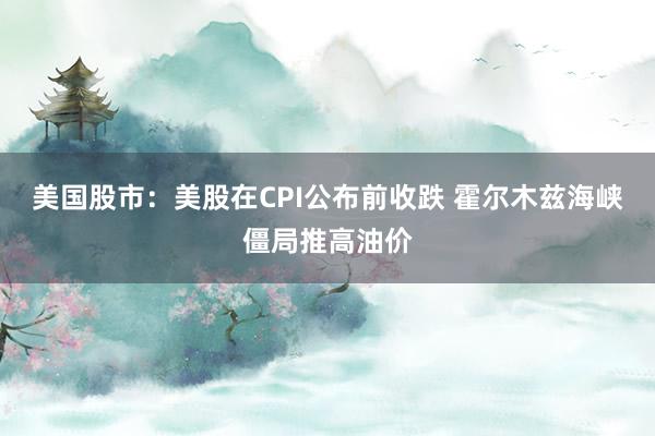 美国股市：美股在CPI公布前收跌 霍尔木兹海峡僵局推高油价