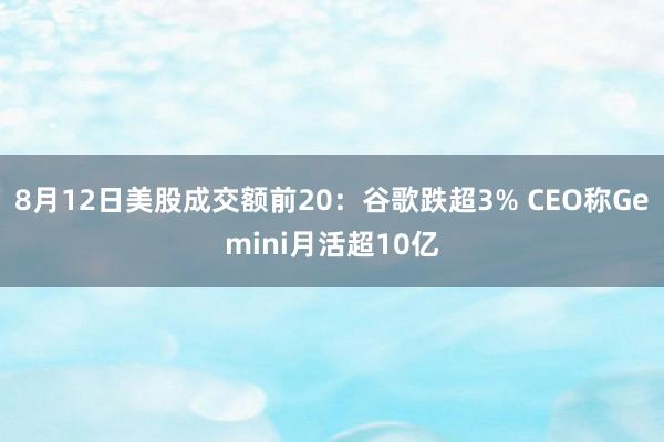 8月12日美股成交额前20：谷歌跌超3% CEO称Gemini月活超10亿