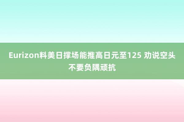 Eurizon料美日撑场能推高日元至125 劝说空头不要负隅顽抗