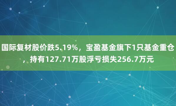 国际复材股价跌5.19%，宝盈基金旗下1只基金重仓，持有127.71万股浮亏损失256.7万元