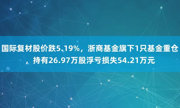 国际复材股价跌5.19%，浙商基金旗下1只基金重仓，持有26.97万股浮亏损失54.21万元