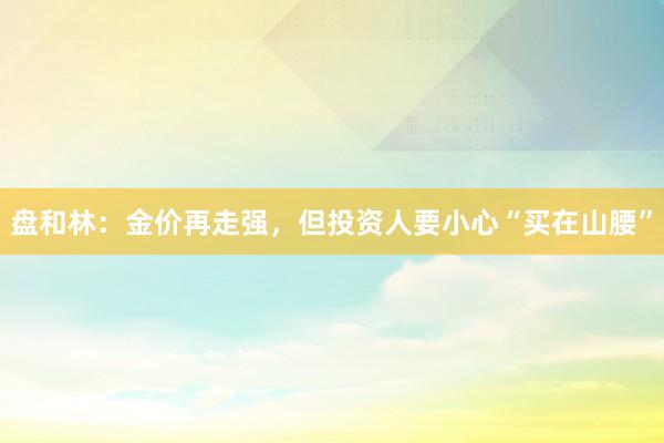 盘和林：金价再走强，但投资人要小心“买在山腰”
