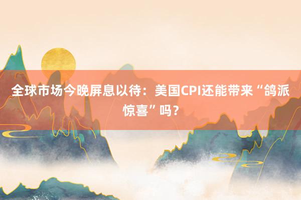 全球市场今晚屏息以待：美国CPI还能带来“鸽派惊喜”吗？