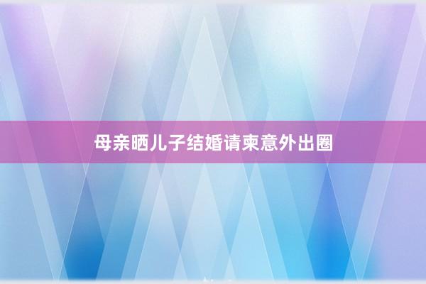 母亲晒儿子结婚请柬意外出圈