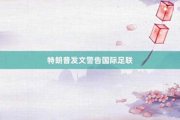 特朗普发文警告国际足联