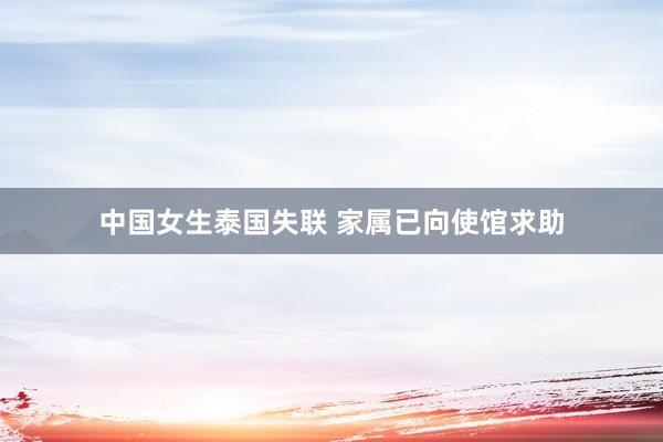 中国女生泰国失联 家属已向使馆求助
