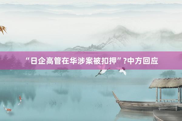 “日企高管在华涉案被扣押”?中方回应