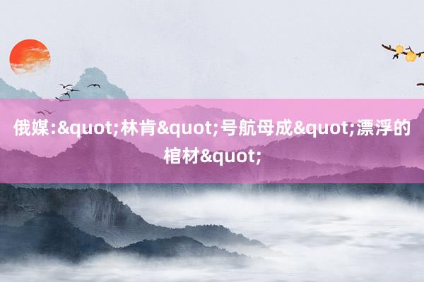 俄媒:"林肯"号航母成"漂浮的棺材"