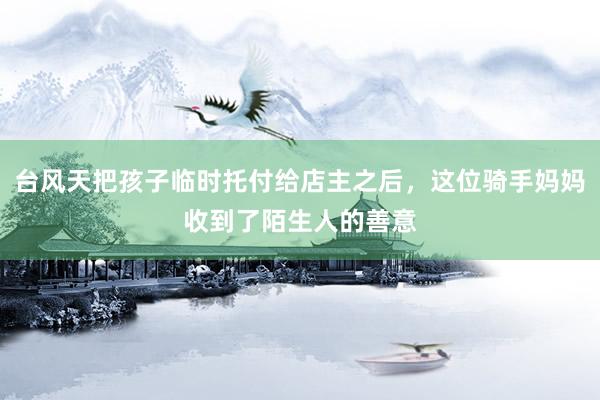 台风天把孩子临时托付给店主之后，这位骑手妈妈收到了陌生人的善意