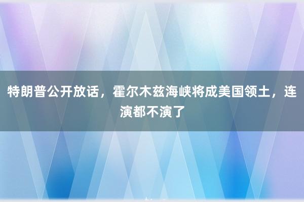 特朗普公开放话，霍尔木兹海峡将成美国领土，连演都不演了