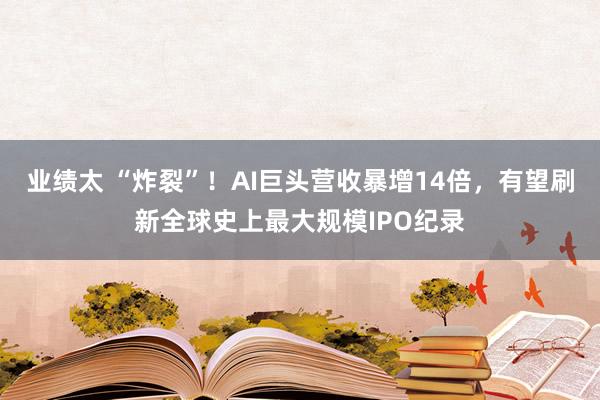 业绩太 “炸裂”！AI巨头营收暴增14倍，有望刷新全球史上最大规模IPO纪录