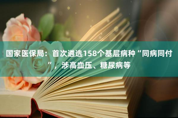国家医保局：首次遴选158个基层病种“同病同付”，涉高血压、糖尿病等