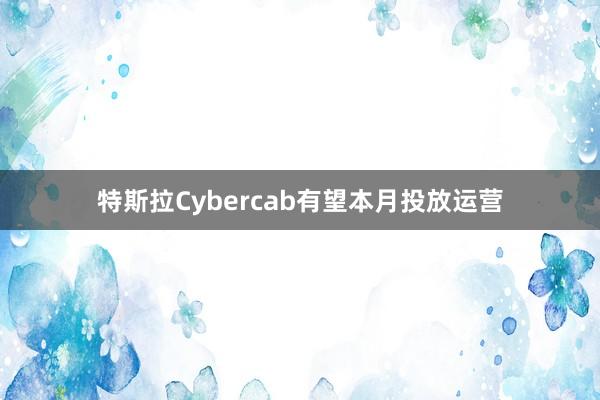 特斯拉Cybercab有望本月投放运营
