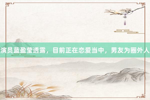 演员蓝盈莹透露，目前正在恋爱当中，男友为圈外人