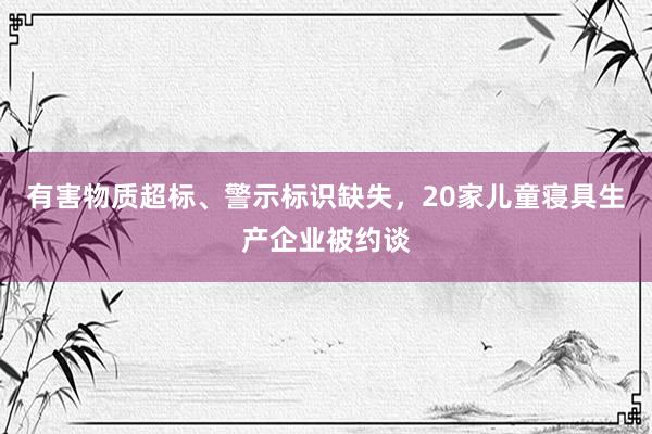 有害物质超标、警示标识缺失，20家儿童寝具生产企业被约谈
