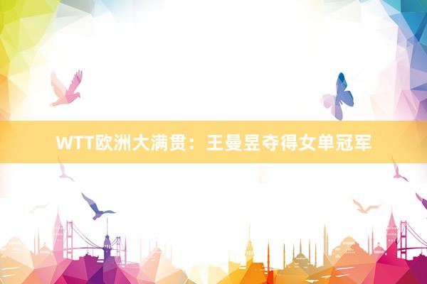 WTT欧洲大满贯：王曼昱夺得女单冠军