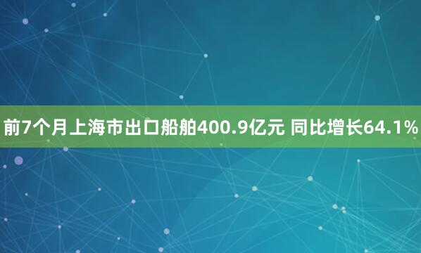 前7个月上海市出口船舶400.9亿元 同比增长64.1%