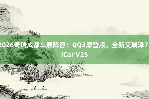 2026奇瑞成都车展阵容：QQ3摩登版、全新艾瑞泽7、iCar V25