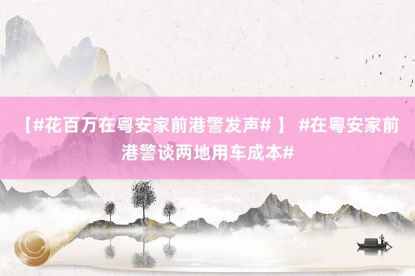 【#花百万在粤安家前港警发声# 】 #在粤安家前港警谈两地用车成本#