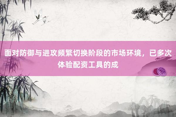 面对防御与进攻频繁切换阶段的市场环境，已多次体验配资工具的成