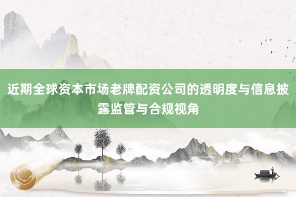 近期全球资本市场老牌配资公司的透明度与信息披露监管与合规视角