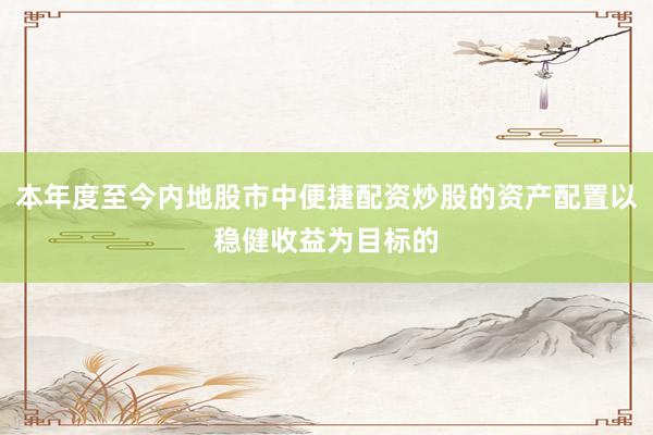 本年度至今内地股市中便捷配资炒股的资产配置以稳健收益为目标的