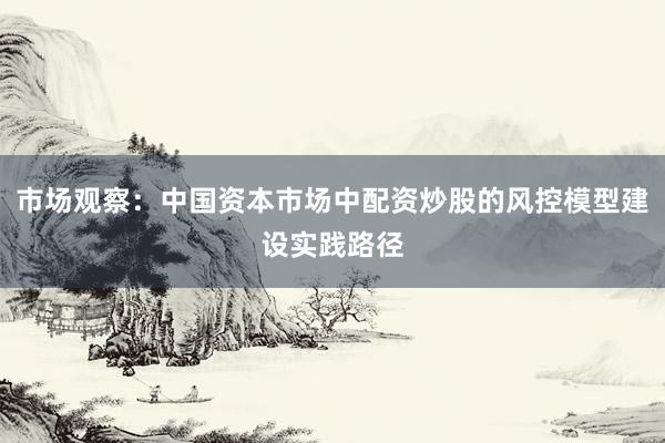 市场观察：中国资本市场中配资炒股的风控模型建设实践路径