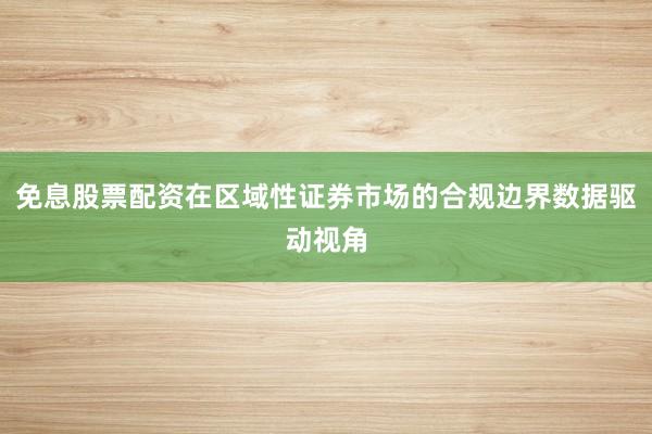 免息股票配资在区域性证券市场的合规边界数据驱动视角