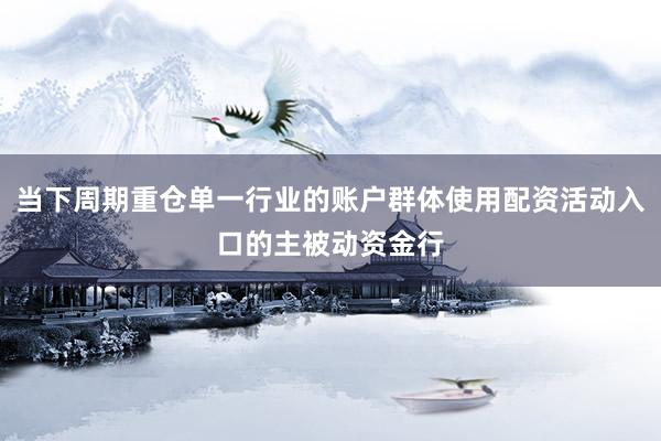 当下周期重仓单一行业的账户群体使用配资活动入口的主被动资金行