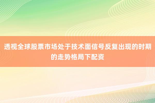 透视全球股票市场处于技术面信号反复出现的时期的走势格局下配资