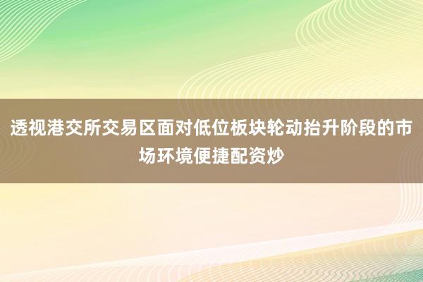 透视港交所交易区面对低位板块轮动抬升阶段的市场环境便捷配资炒