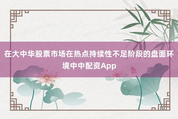 在大中华股票市场在热点持续性不足阶段的盘面环境中中配资App