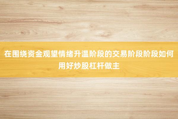 在围绕资金观望情绪升温阶段的交易阶段阶段如何用好炒股杠杆做主